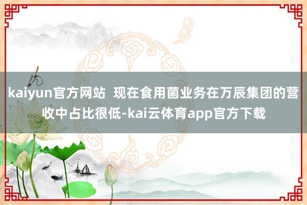 kaiyun官方网站  现在食用菌业务在万辰集团的营收中占比很低-kai云体育app官方下载