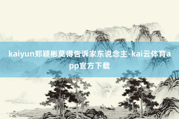 kaiyun郑颖彬莫得告诉家东说念主-kai云体育app官方下载