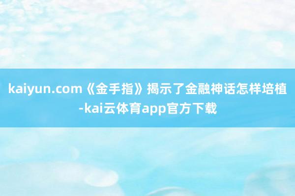 kaiyun.com《金手指》揭示了金融神话怎样培植-kai云体育app官方下载