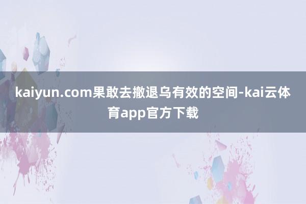 kaiyun.com果敢去撤退乌有效的空间-kai云体育app官方下载