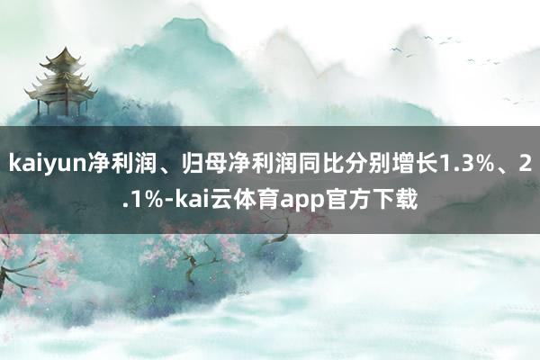 kaiyun净利润、归母净利润同比分别增长1.3%、2.1%-kai云体育app官方下载