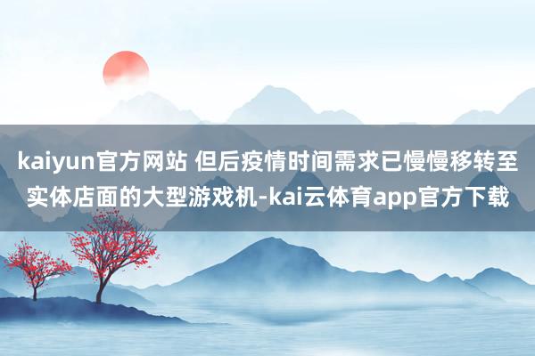 kaiyun官方网站 但后疫情时间需求已慢慢移转至实体店面的大型游戏机-kai云体育app官方下载