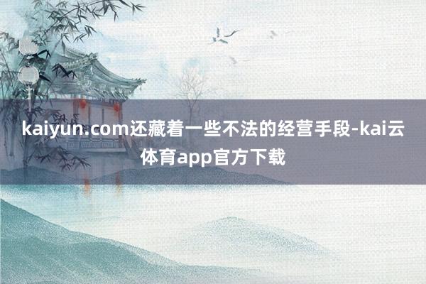 kaiyun.com还藏着一些不法的经营手段-kai云体育app官方下载