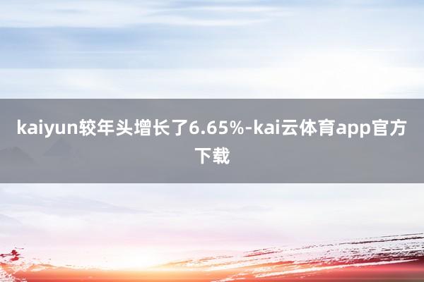 kaiyun较年头增长了6.65%-kai云体育app官方下载