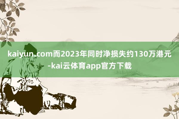 kaiyun.com而2023年同时净损失约130万港元-kai云体育app官方下载