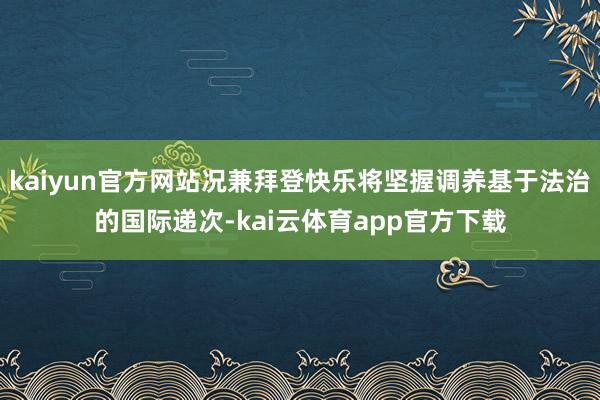 kaiyun官方网站况兼拜登快乐将坚握调养基于法治的国际递次-kai云体育app官方下载