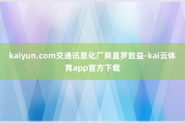 kaiyun.com交通讯息化厂商直罗致益-kai云体育app官方下载