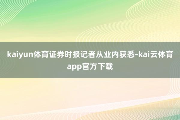 kaiyun体育证券时报记者从业内获悉-kai云体育app官方下载