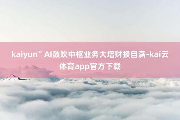 kaiyun”　　AI鼓吹中枢业务大增　　财报自满-kai云体育app官方下载