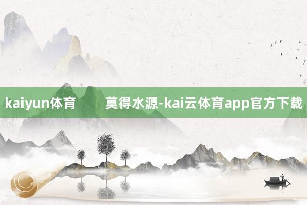 kaiyun体育        莫得水源-kai云体育app官方下载