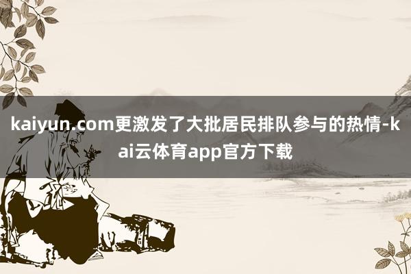 kaiyun.com更激发了大批居民排队参与的热情-kai云体育app官方下载