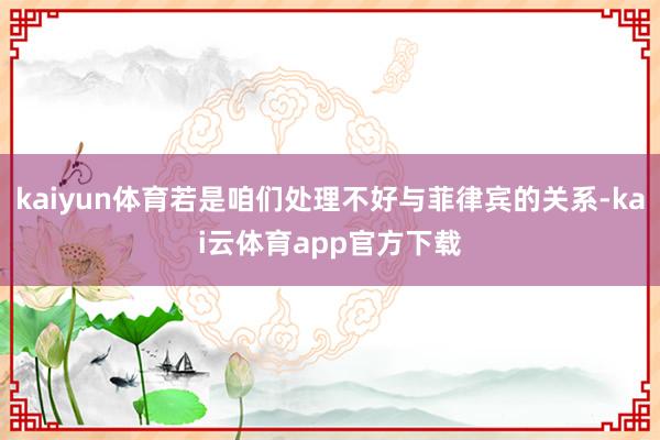 kaiyun体育若是咱们处理不好与菲律宾的关系-kai云体育app官方下载