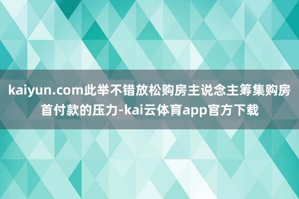 kaiyun.com此举不错放松购房主说念主筹集购房首付款的压力-kai云体育app官方下载