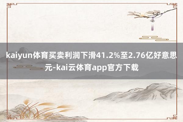 kaiyun体育买卖利润下滑41.2%至2.76亿好意思元-kai云体育app官方下载