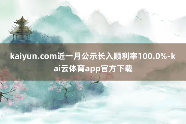 kaiyun.com近一月公示长入顺利率100.0%-kai云体育app官方下载