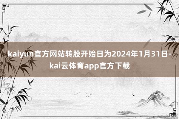 kaiyun官方网站转股开始日为2024年1月31日-kai云体育app官方下载