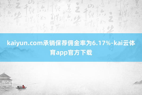 kaiyun.com承销保荐佣金率为6.17%-kai云体育app官方下载