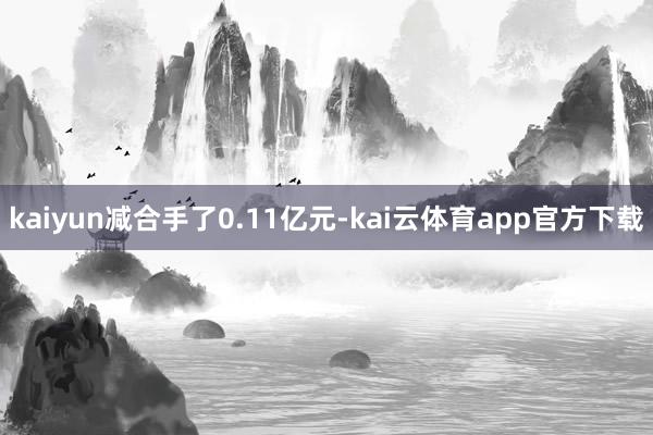 kaiyun减合手了0.11亿元-kai云体育app官方下载