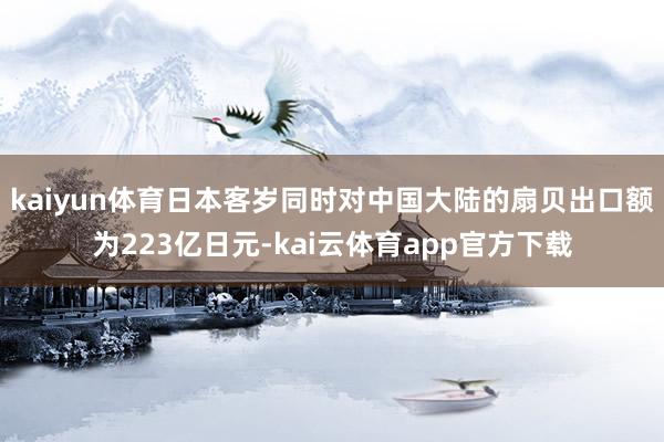 kaiyun体育日本客岁同时对中国大陆的扇贝出口额为223亿日元-kai云体育app官方下载