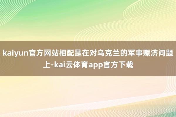 kaiyun官方网站相配是在对乌克兰的军事赈济问题上-kai云体育app官方下载