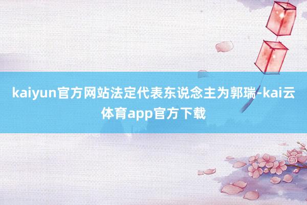 kaiyun官方网站法定代表东说念主为郭瑞-kai云体育app官方下载