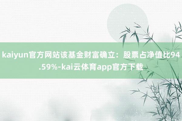 kaiyun官方网站该基金财富确立：股票占净值比94.59%-kai云体育app官方下载