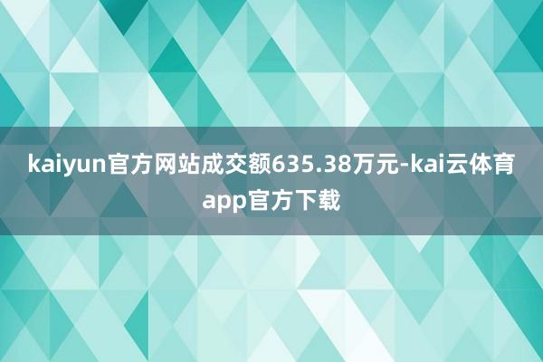 kaiyun官方网站成交额635.38万元-kai云体育app官方下载