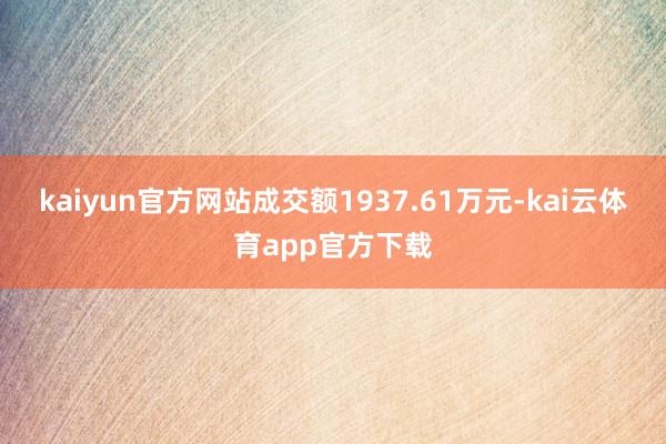 kaiyun官方网站成交额1937.61万元-kai云体育app官方下载