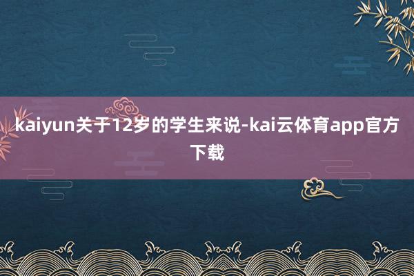 kaiyun关于12岁的学生来说-kai云体育app官方下载