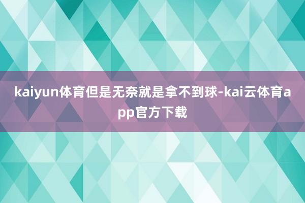 kaiyun体育但是无奈就是拿不到球-kai云体育app官方下载