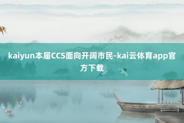 kaiyun本届CCS面向开阔市民-kai云体育app官方下载