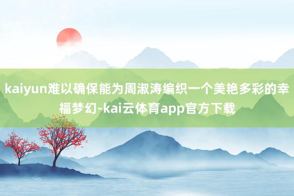 kaiyun难以确保能为周淑涛编织一个美艳多彩的幸福梦幻-kai云体育app官方下载