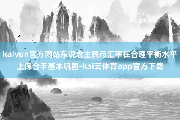 kaiyun官方网站东说念主民币汇率在合理平衡水平上保合手基本巩固-kai云体育app官方下载