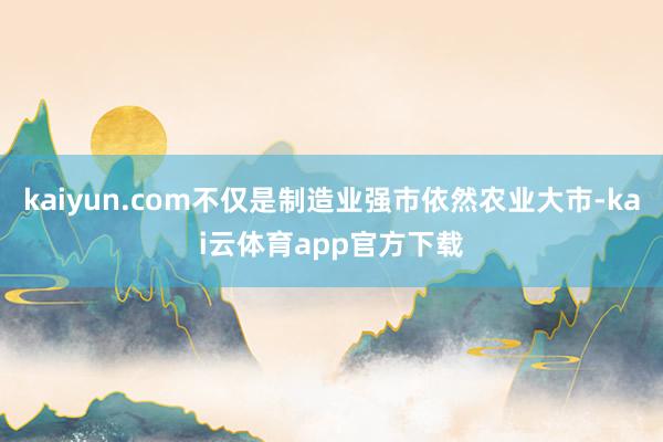 kaiyun.com不仅是制造业强市依然农业大市-kai云体育app官方下载