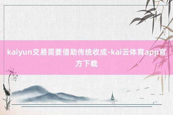 kaiyun交易需要借助传统收成-kai云体育app官方下载