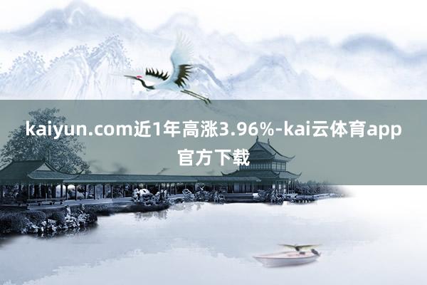 kaiyun.com近1年高涨3.96%-kai云体育app官方下载