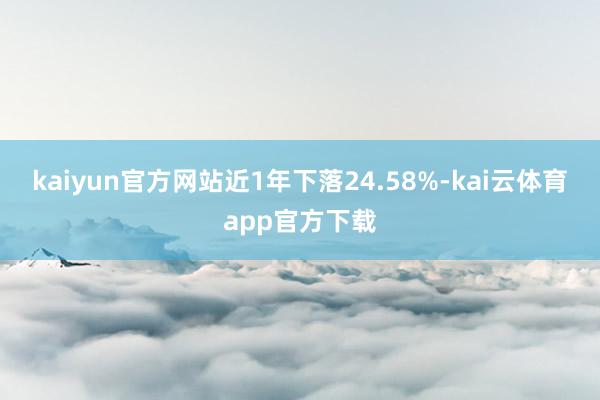 kaiyun官方网站近1年下落24.58%-kai云体育app官方下载