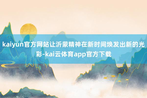 kaiyun官方网站让沂蒙精神在新时间焕发出新的光彩-kai云体育app官方下载