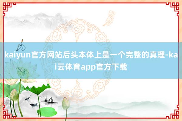 kaiyun官方网站后头本体上是一个完整的真理-kai云体育app官方下载