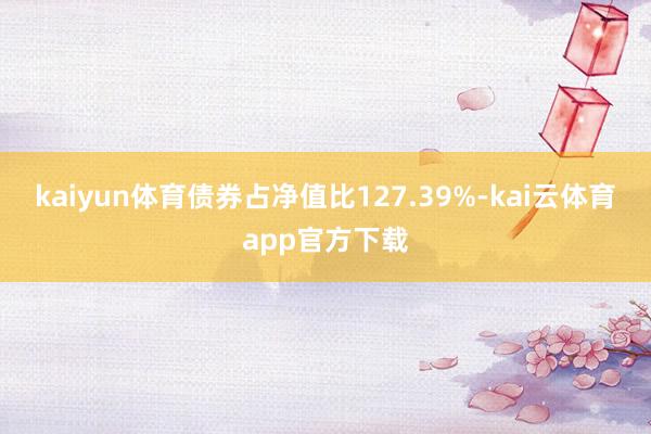 kaiyun体育债券占净值比127.39%-kai云体育app官方下载