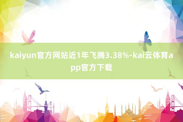 kaiyun官方网站近1年飞腾3.38%-kai云体育app官方下载