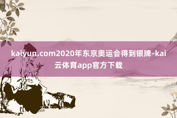 kaiyun.com2020年东京奥运会得到银牌-kai云体育app官方下载