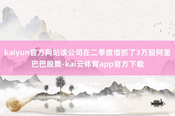 kaiyun官方网站该公司在二季度增抓了3万股阿里巴巴股票-kai云体育app官方下载