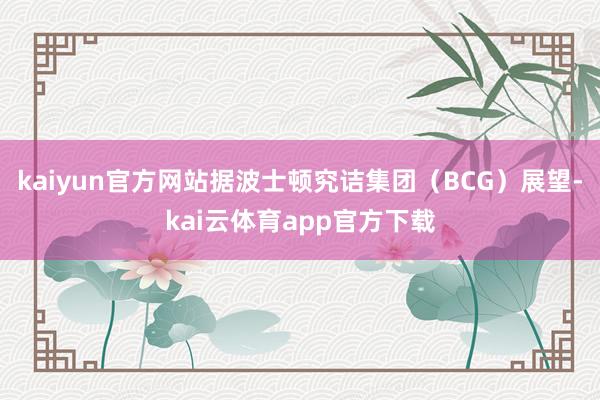 kaiyun官方网站据波士顿究诘集团（BCG）展望-kai云体育app官方下载