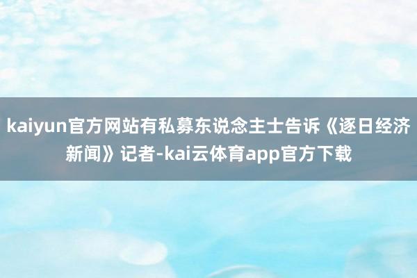 kaiyun官方网站有私募东说念主士告诉《逐日经济新闻》记者-kai云体育app官方下载