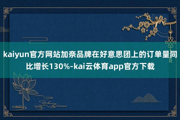 kaiyun官方网站加奈品牌在好意思团上的订单量同比增长130%-kai云体育app官方下载