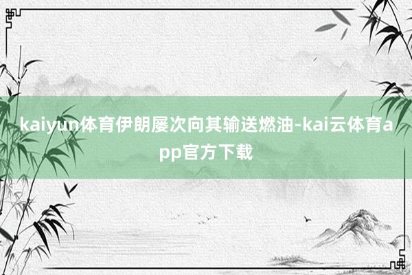 kaiyun体育伊朗屡次向其输送燃油-kai云体育app官方下载