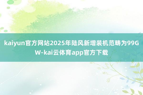 kaiyun官方网站2025年陆风新增装机范畴为99GW-kai云体育app官方下载