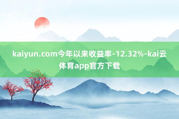 kaiyun.com今年以来收益率-12.32%-kai云体育app官方下载