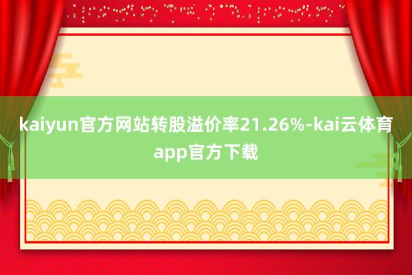 kaiyun官方网站转股溢价率21.26%-kai云体育app官方下载